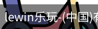 lewin乐玩-(中国)有限公司官方网站